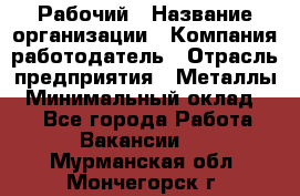 Рабочий › Название организации ­ Компания-работодатель › Отрасль предприятия ­ Металлы › Минимальный оклад ­ 1 - Все города Работа » Вакансии   . Мурманская обл.,Мончегорск г.